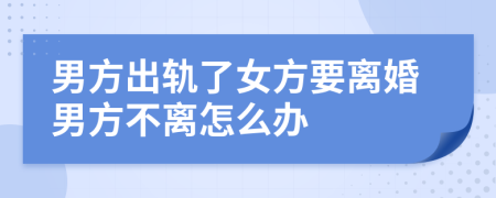 男方出軌了女方要離婚男方不離怎么辦