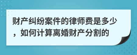 財產(chǎn)糾紛案件的律師費(fèi)是多少，如何計算離婚財產(chǎn)分割的