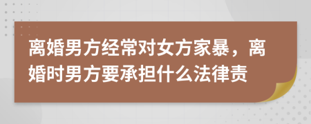 離婚男方經(jīng)常對(duì)女方家暴，離婚時(shí)男方要承擔(dān)什么法律責(zé)