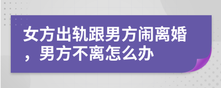 女方出軌跟男方鬧離婚，男方不離怎么辦