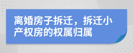 離婚房子拆遷，拆遷小產(chǎn)權(quán)房的權(quán)屬歸屬