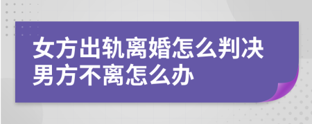 女方出軌離婚怎么判決男方不離怎么辦