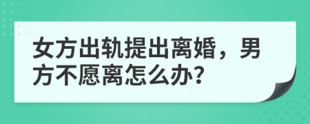 女方出軌提出離婚，男方不愿離怎么辦？