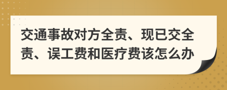 交通事故對方全責、現(xiàn)已交全責、誤工費和醫(yī)療費該怎么辦