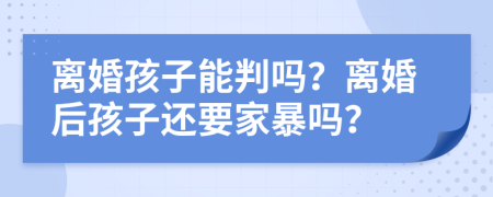 離婚孩子能判嗎？離婚后孩子還要家暴嗎？