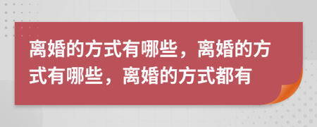 離婚的方式有哪些，離婚的方式有哪些，離婚的方式都有