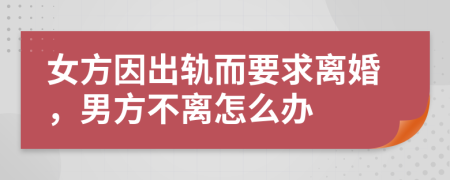 女方因出軌而要求離婚，男方不離怎么辦