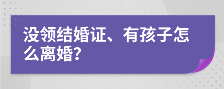 沒(méi)領(lǐng)結(jié)婚證、有孩子怎么離婚？