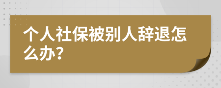 個(gè)人社保被別人辭退怎么辦？