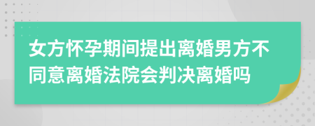 女方懷孕期間提出離婚男方不同意離婚法院會(huì)判決離婚嗎