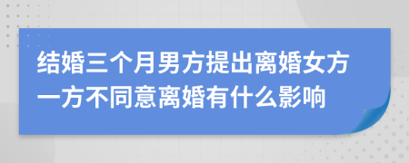 結(jié)婚三個(gè)月男方提出離婚女方一方不同意離婚有什么影響