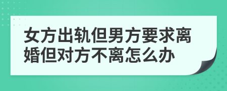 女方出軌但男方要求離婚但對方不離怎么辦