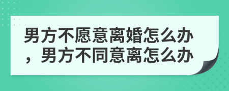 男方不愿意離婚怎么辦，男方不同意離怎么辦