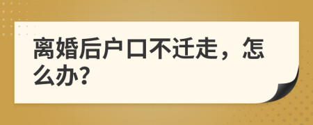離婚后戶口不遷走，怎么辦？