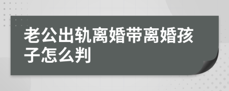 老公出軌離婚帶離婚孩子怎么判