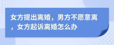 女方提出離婚，男方不愿意離，女方起訴離婚怎么辦