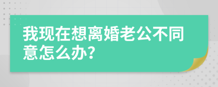 我現(xiàn)在想離婚老公不同意怎么辦？