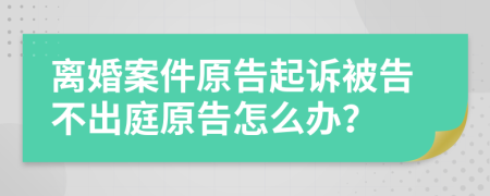 離婚案件原告起訴被告不出庭原告怎么辦？