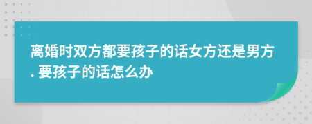 離婚時雙方都要孩子的話女方還是男方. 要孩子的話怎么辦