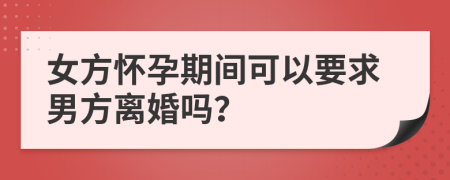 女方懷孕期間可以要求男方離婚嗎？