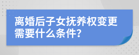 離婚后子女撫養(yǎng)權(quán)變更需要什么條件？