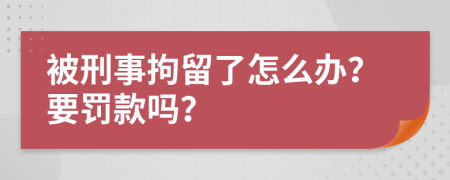 被刑事拘留了怎么辦？要罰款嗎？