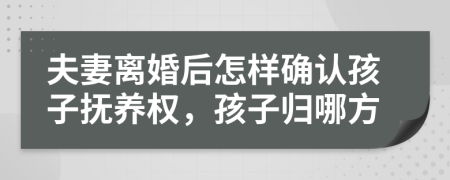 夫妻離婚后怎樣確認(rèn)孩子撫養(yǎng)權(quán)，孩子歸哪方