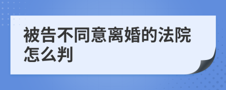 被告不同意離婚的法院怎么判