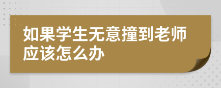 如果學(xué)生無意撞到老師應(yīng)該怎么辦