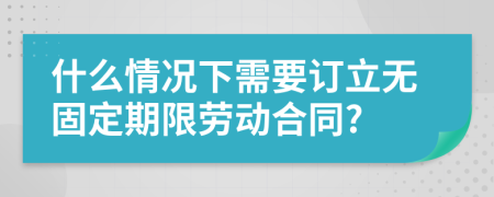 什么情況下需要訂立無固定期限勞動合同?
