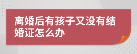 離婚后有孩子又沒有結(jié)婚證怎么辦