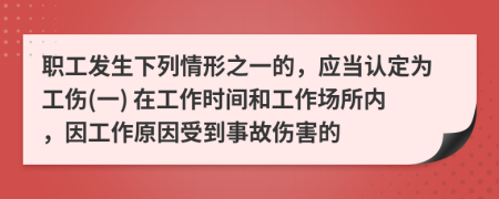 職工發(fā)生下列情形之一的,應(yīng)當(dāng)認(rèn)定為工傷(一) 在工作時(shí)間和工作場所內(nèi),因工作原因受到事故傷害的