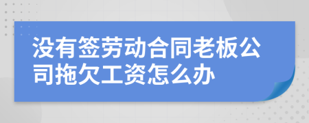 沒有簽勞動(dòng)合同老板公司拖欠工資怎么辦