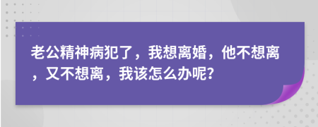 老公精神病犯了，我想離婚，他不想離，又不想離，我該怎么辦呢？