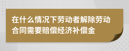 在什么情況下勞動者解除勞動合同需要賠償經(jīng)濟(jì)補(bǔ)償金