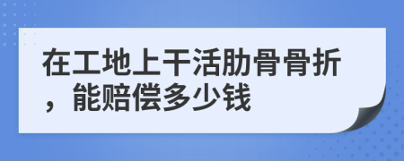 在工地上干活肋骨骨折，能賠償多少錢