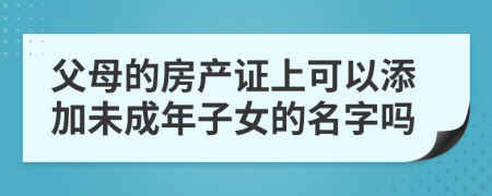 父母的房產(chǎn)證上可以添加未成年子女的名字嗎