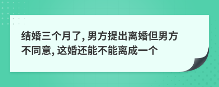 結婚三個月了, 男方提出離婚但男方不同意, 這婚還能不能離成一個