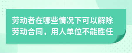 勞動者在哪些情況下可以解除勞動合同，用人單位不能勝任