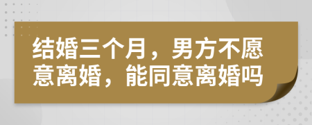 結(jié)婚三個月，男方不愿意離婚，能同意離婚嗎