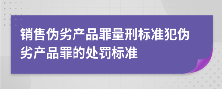 銷售偽劣產(chǎn)品罪量刑標(biāo)準(zhǔn)犯偽劣產(chǎn)品罪的處罰標(biāo)準(zhǔn)