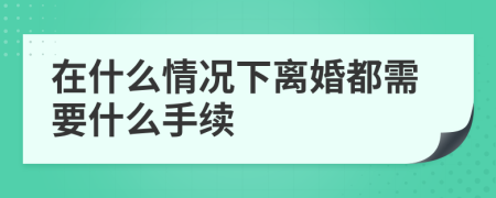 在什么情況下離婚都需要什么手續(xù)