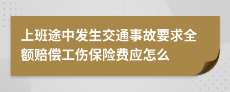 上班途中發(fā)生交通事故要求全額賠償工傷保險(xiǎn)費(fèi)應(yīng)怎么