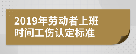 2019年勞動(dòng)者上班時(shí)間工傷認(rèn)定標(biāo)準(zhǔn)