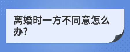 離婚時一方不同意怎么辦?