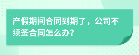 產(chǎn)假期間合同到期了，公司不續(xù)簽合同怎么辦？