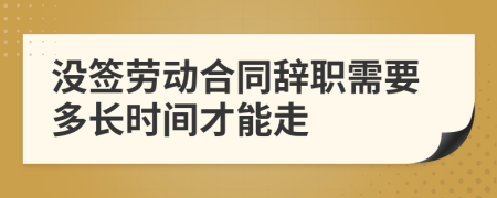 沒簽勞動(dòng)合同辭職需要多長時(shí)間才能走
