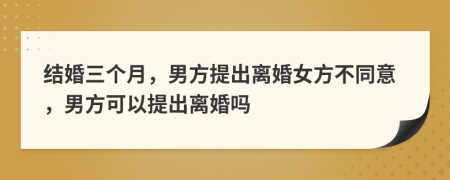 結(jié)婚三個(gè)月，男方提出離婚女方不同意，男方可以提出離婚嗎