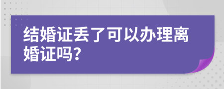 結(jié)婚證丟了可以辦理離婚證嗎？
