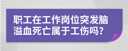 職工在工作崗位突發(fā)腦溢血死亡屬于工傷嗎？